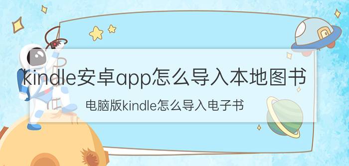 kindle安卓app怎么导入本地图书 电脑版kindle怎么导入电子书？